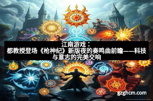 江南游戏：都教授登场《枪神纪》新版夜的奏鸣曲前瞻——科技与意志的完美交响