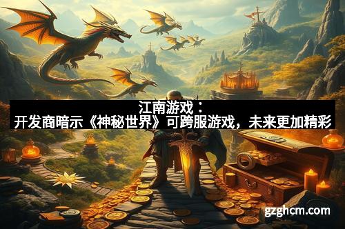 江南游戏：开发商暗示《神秘世界》可跨服游戏，未来更加精彩