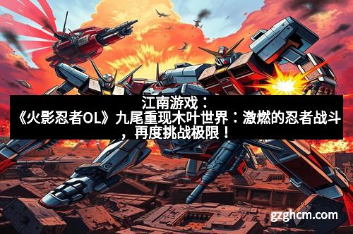 江南游戏：《火影忍者OL》九尾重现木叶世界：激燃的忍者战斗，再度挑战极限！