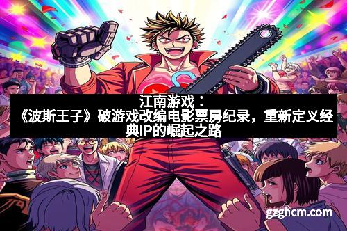 江南游戏：《波斯王子》破游戏改编电影票房纪录，重新定义经典IP的崛起之路